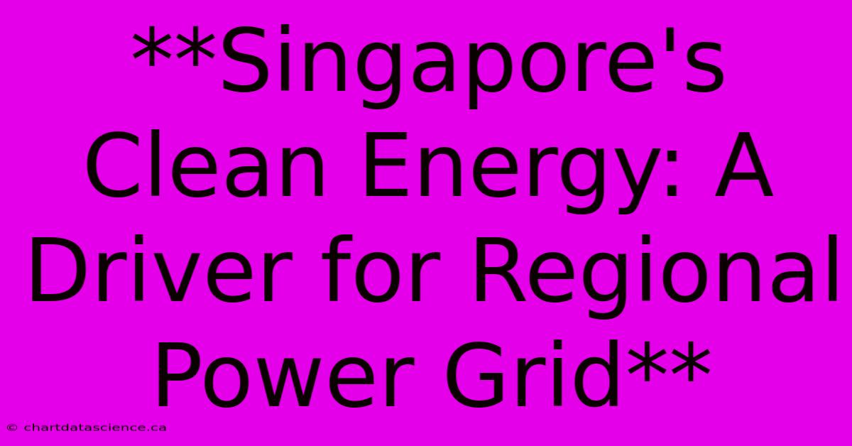 **Singapore's Clean Energy: A Driver For Regional Power Grid**