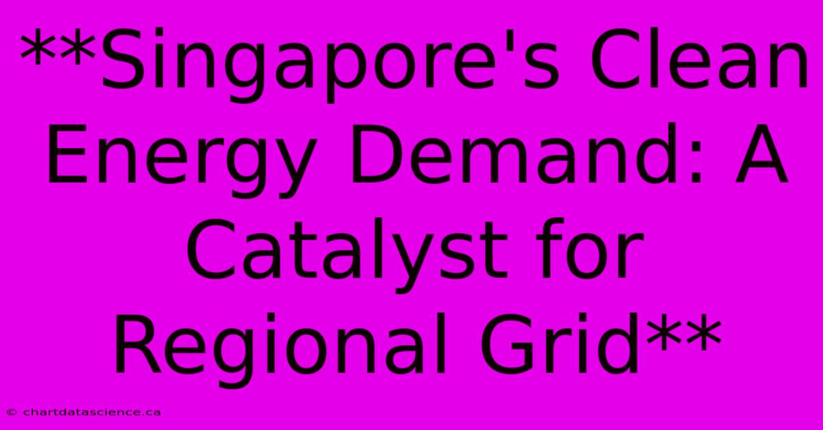 **Singapore's Clean Energy Demand: A Catalyst For Regional Grid**