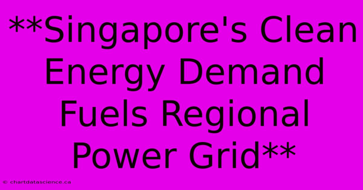 **Singapore's Clean Energy Demand Fuels Regional Power Grid**