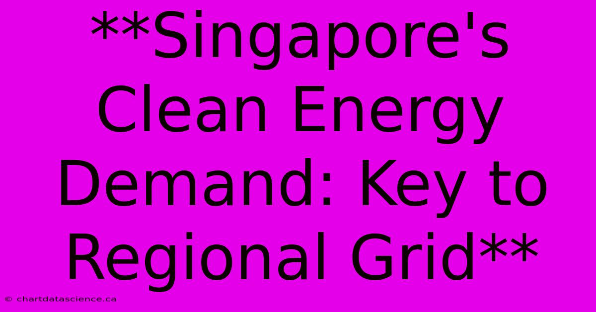 **Singapore's Clean Energy Demand: Key To Regional Grid**