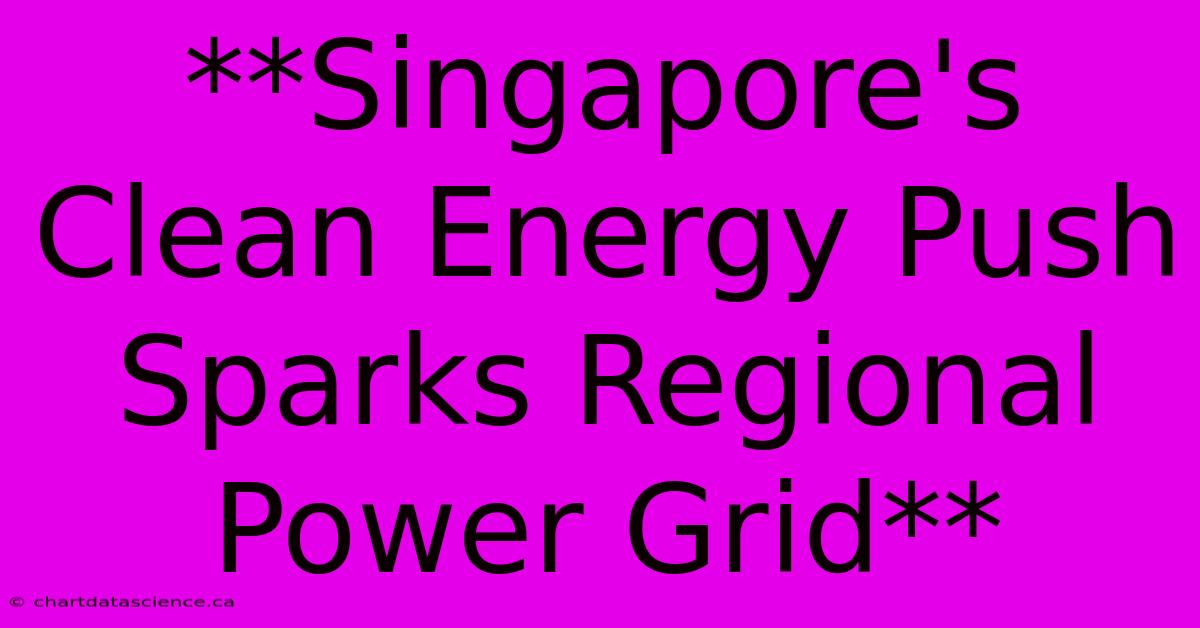 **Singapore's Clean Energy Push Sparks Regional Power Grid**