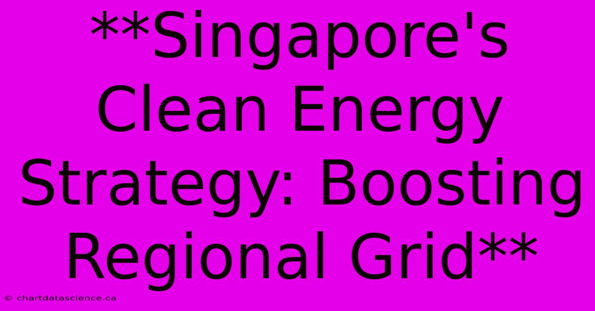 **Singapore's Clean Energy Strategy: Boosting Regional Grid**