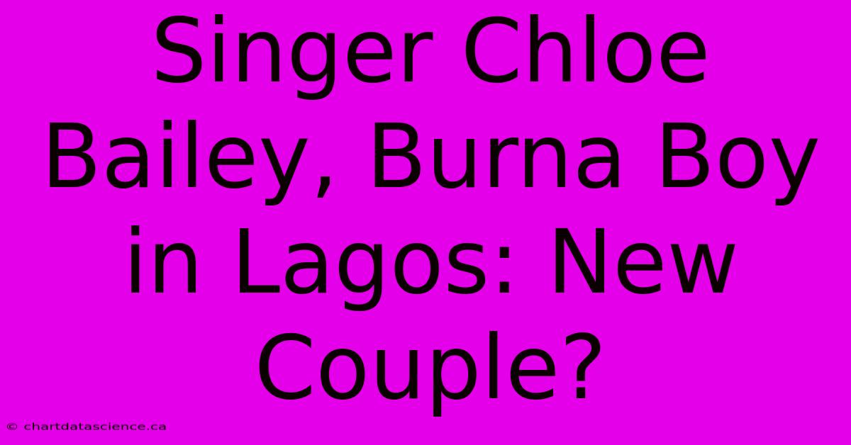 Singer Chloe Bailey, Burna Boy In Lagos: New Couple?