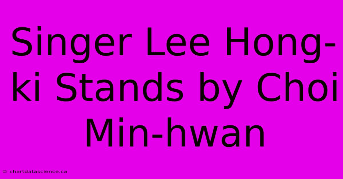 Singer Lee Hong-ki Stands By Choi Min-hwan