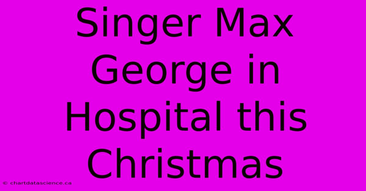 Singer Max George In Hospital This Christmas