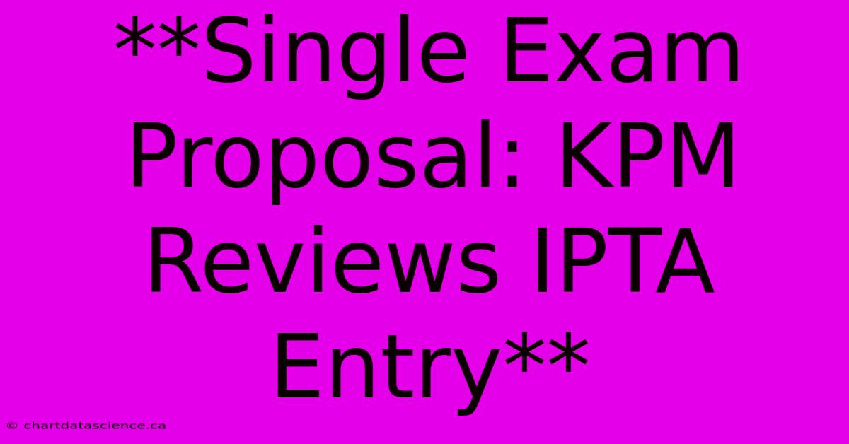 **Single Exam Proposal: KPM Reviews IPTA Entry**