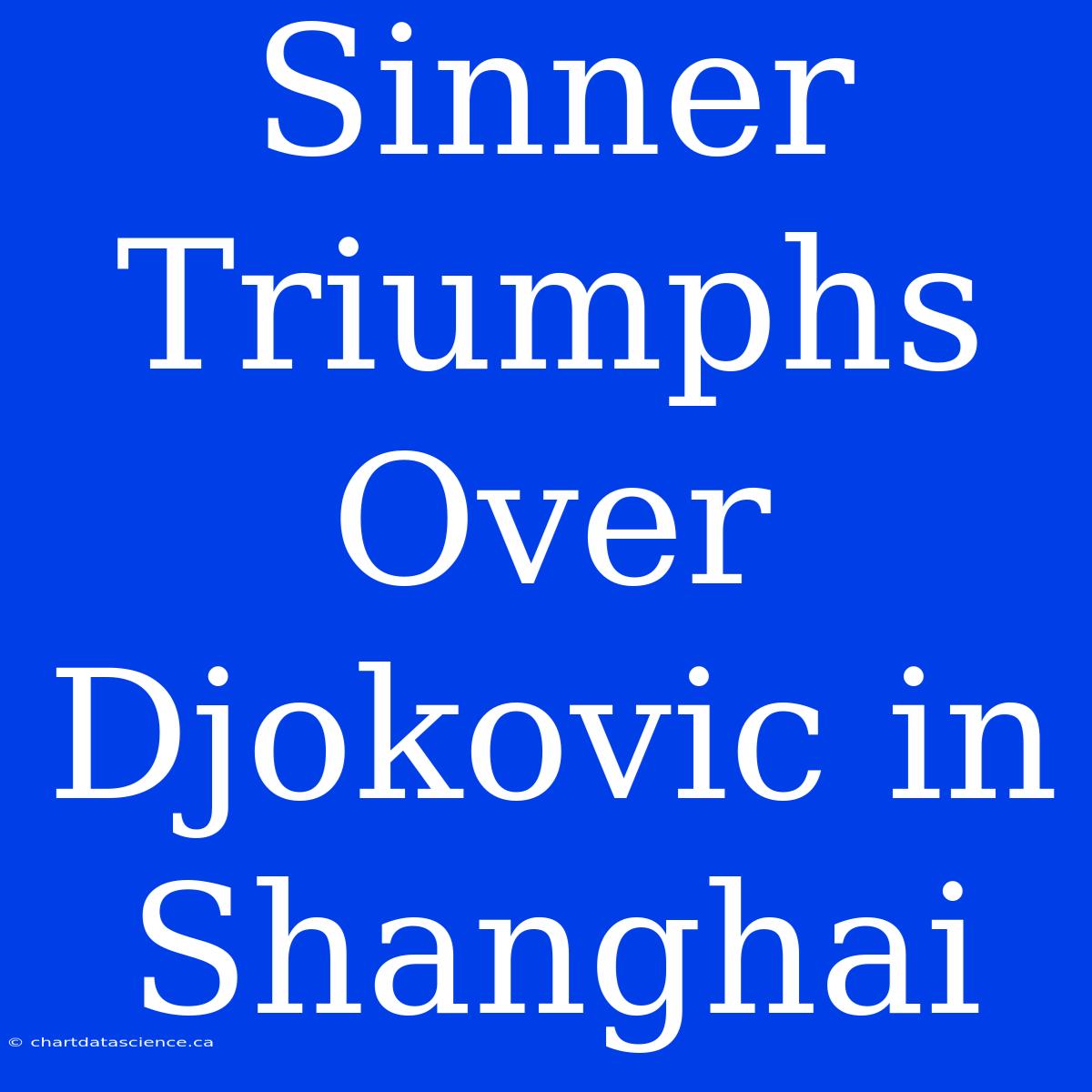 Sinner Triumphs Over Djokovic In Shanghai