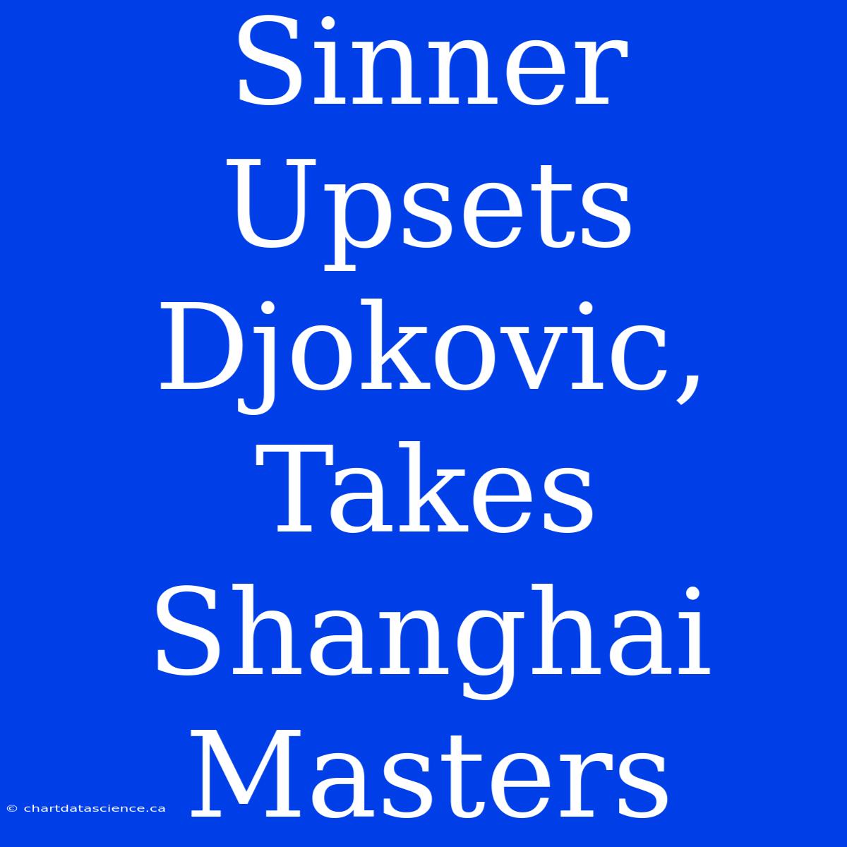 Sinner Upsets Djokovic, Takes Shanghai Masters