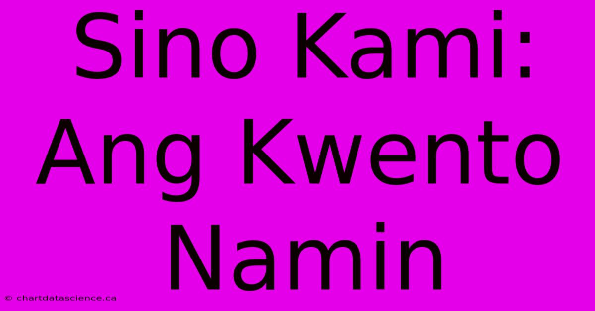 Sino Kami: Ang Kwento Namin