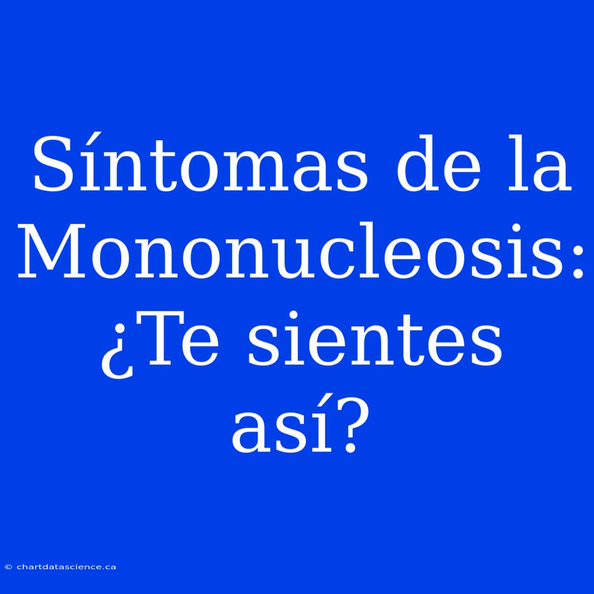 Síntomas De La Mononucleosis: ¿Te Sientes Así?