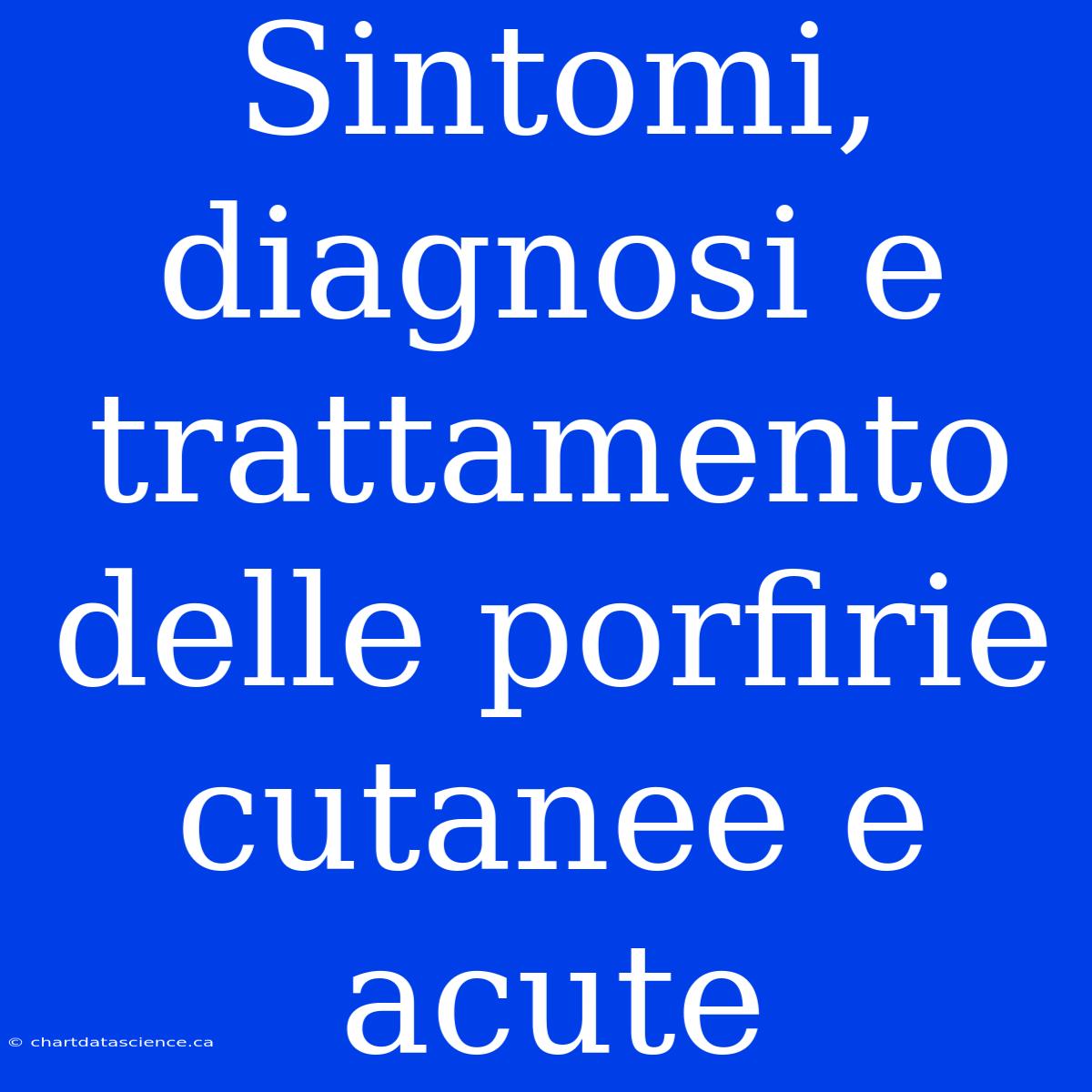 Sintomi, Diagnosi E Trattamento Delle Porfirie Cutanee E Acute