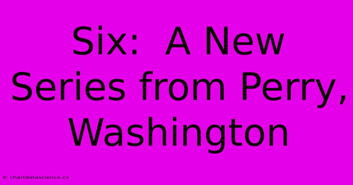 Six:  A New Series From Perry, Washington