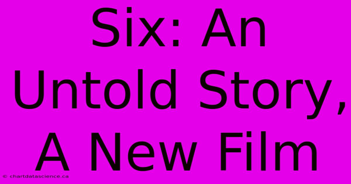 Six: An Untold Story, A New Film