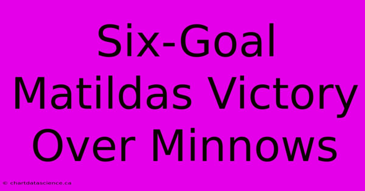 Six-Goal Matildas Victory Over Minnows