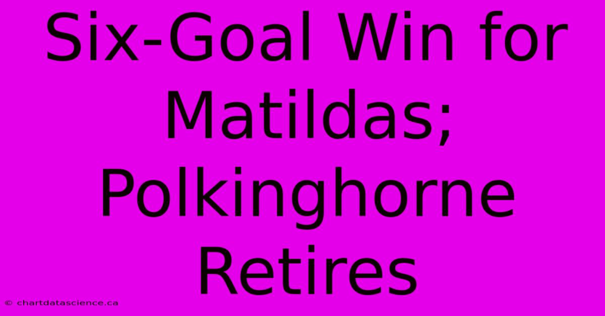 Six-Goal Win For Matildas; Polkinghorne Retires