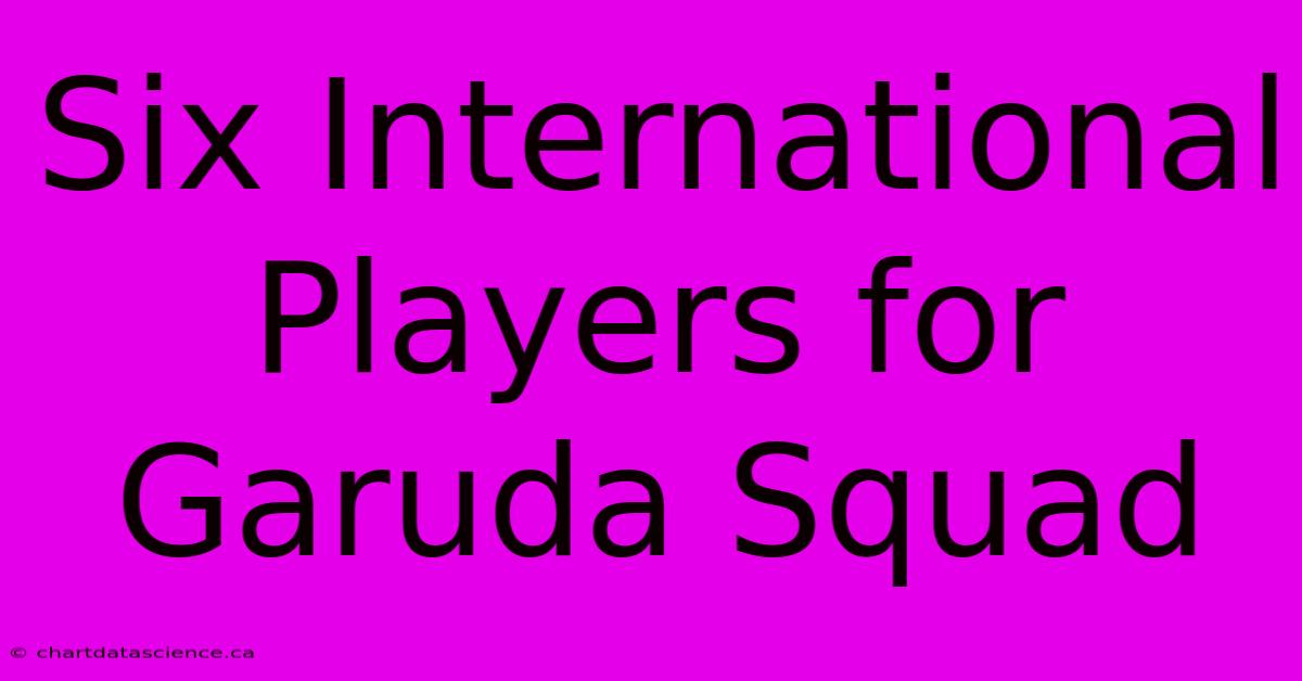 Six International Players For Garuda Squad