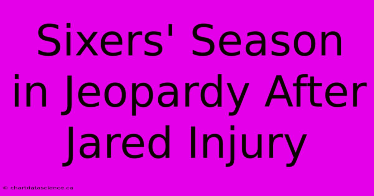 Sixers' Season In Jeopardy After Jared Injury