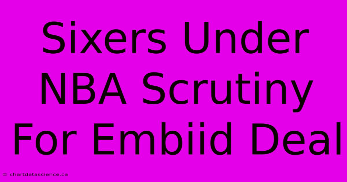 Sixers Under NBA Scrutiny For Embiid Deal