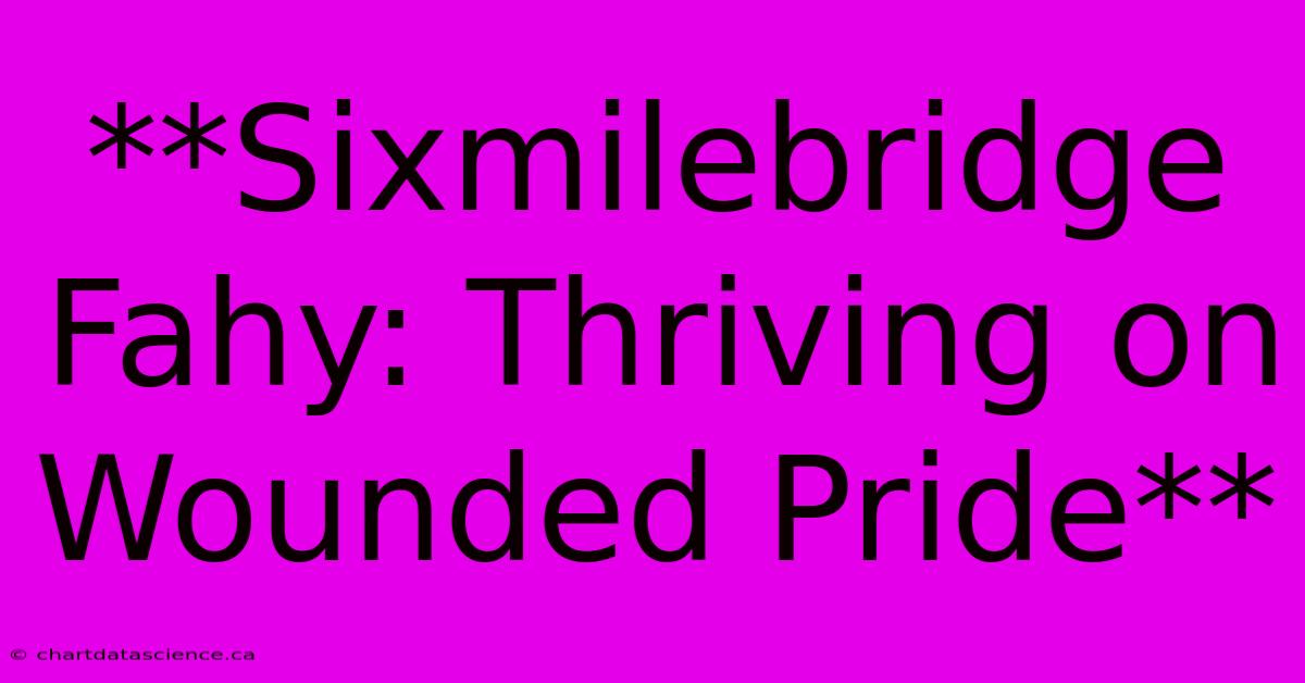 **Sixmilebridge Fahy: Thriving On Wounded Pride**