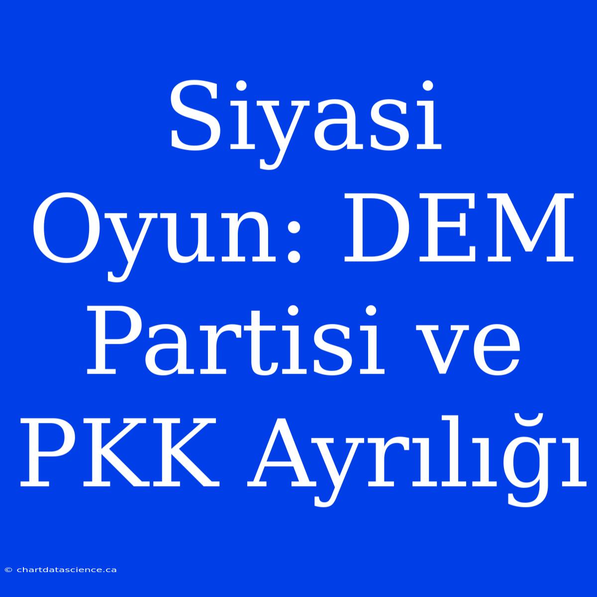 Siyasi Oyun: DEM Partisi Ve PKK Ayrılığı