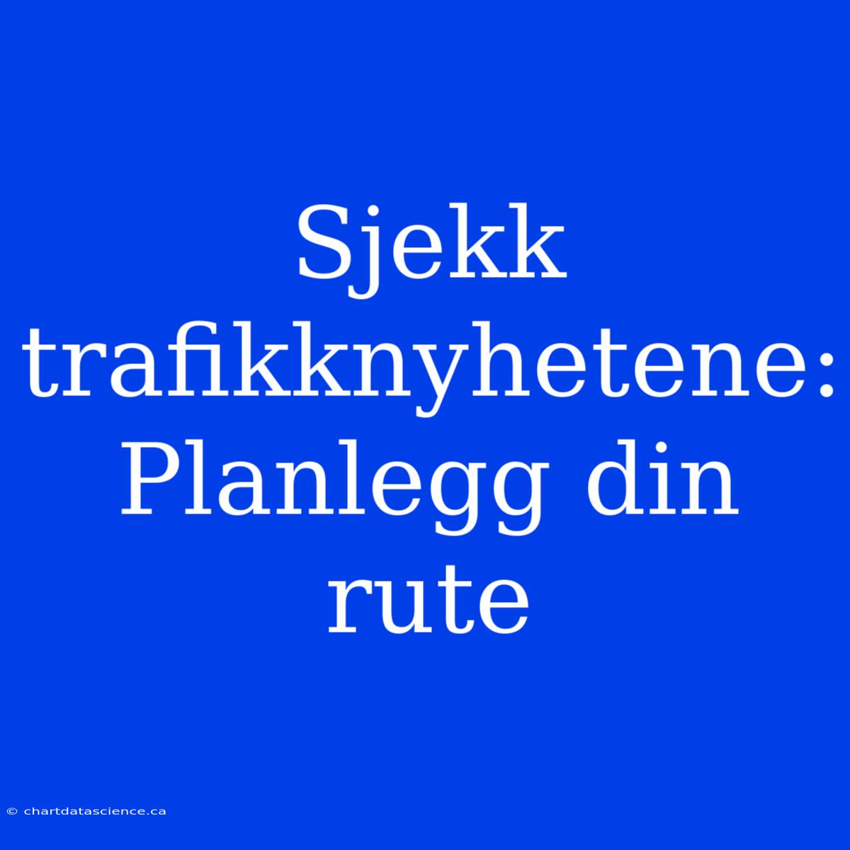 Sjekk Trafikknyhetene: Planlegg Din Rute