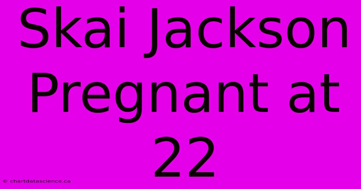 Skai Jackson Pregnant At 22