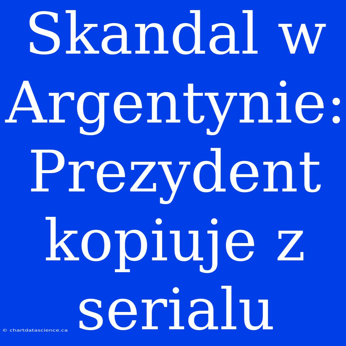 Skandal W Argentynie: Prezydent Kopiuje Z Serialu