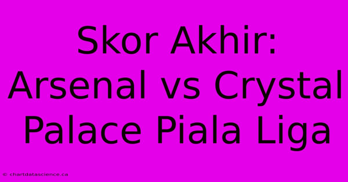 Skor Akhir: Arsenal Vs Crystal Palace Piala Liga