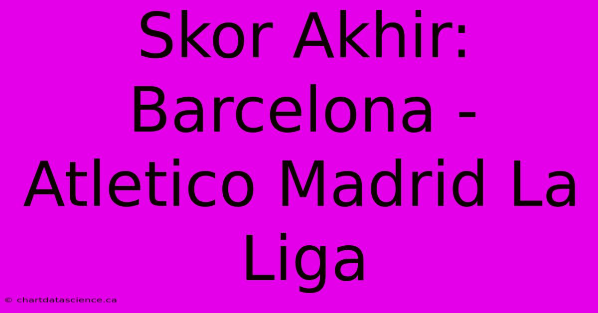 Skor Akhir: Barcelona - Atletico Madrid La Liga