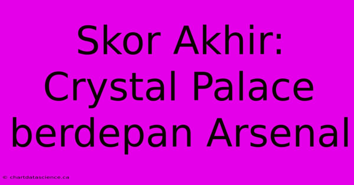 Skor Akhir: Crystal Palace Berdepan Arsenal