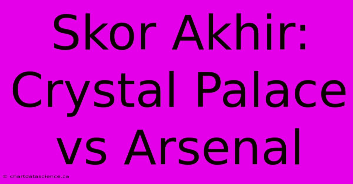 Skor Akhir: Crystal Palace Vs Arsenal