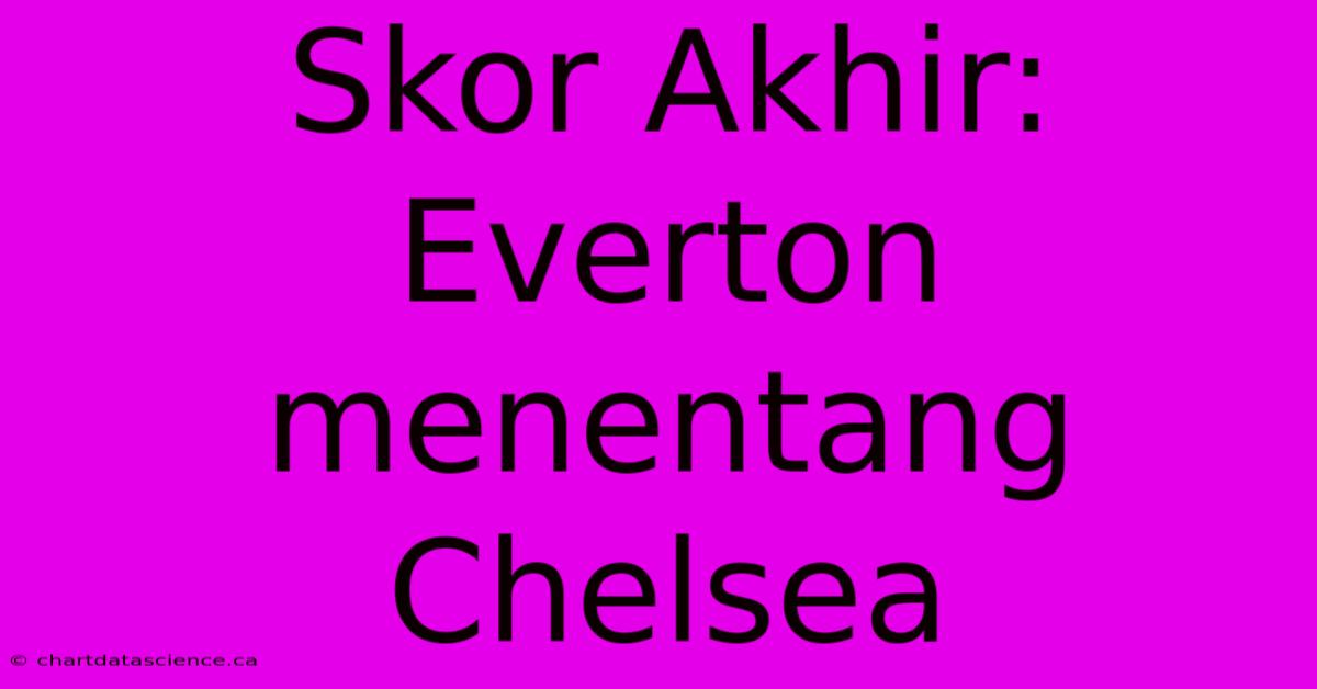 Skor Akhir: Everton Menentang Chelsea