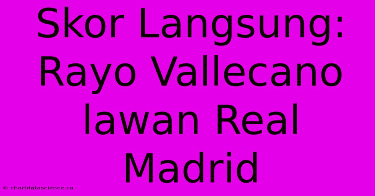 Skor Langsung: Rayo Vallecano Lawan Real Madrid