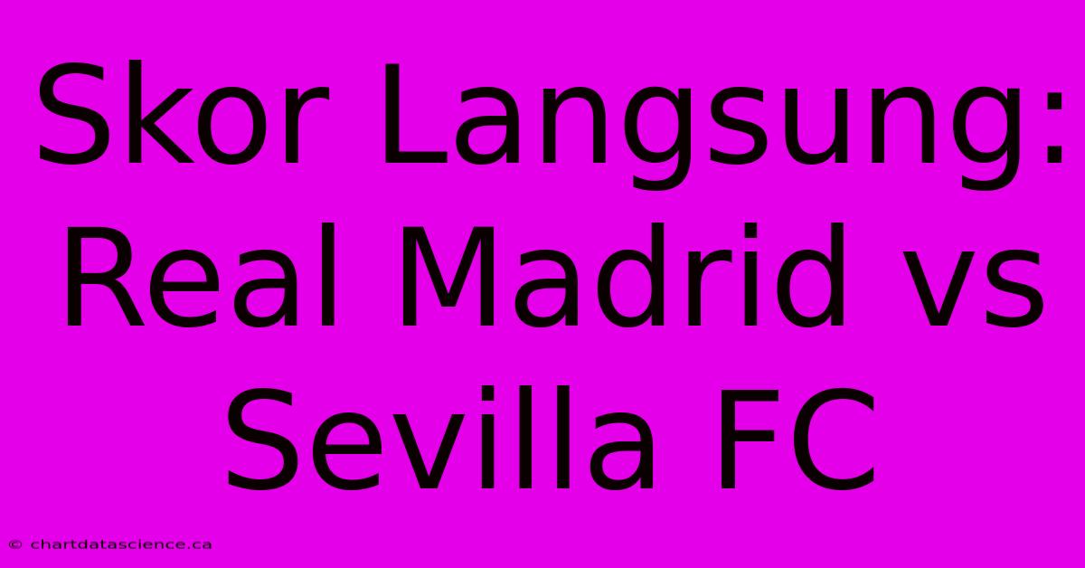 Skor Langsung: Real Madrid Vs Sevilla FC