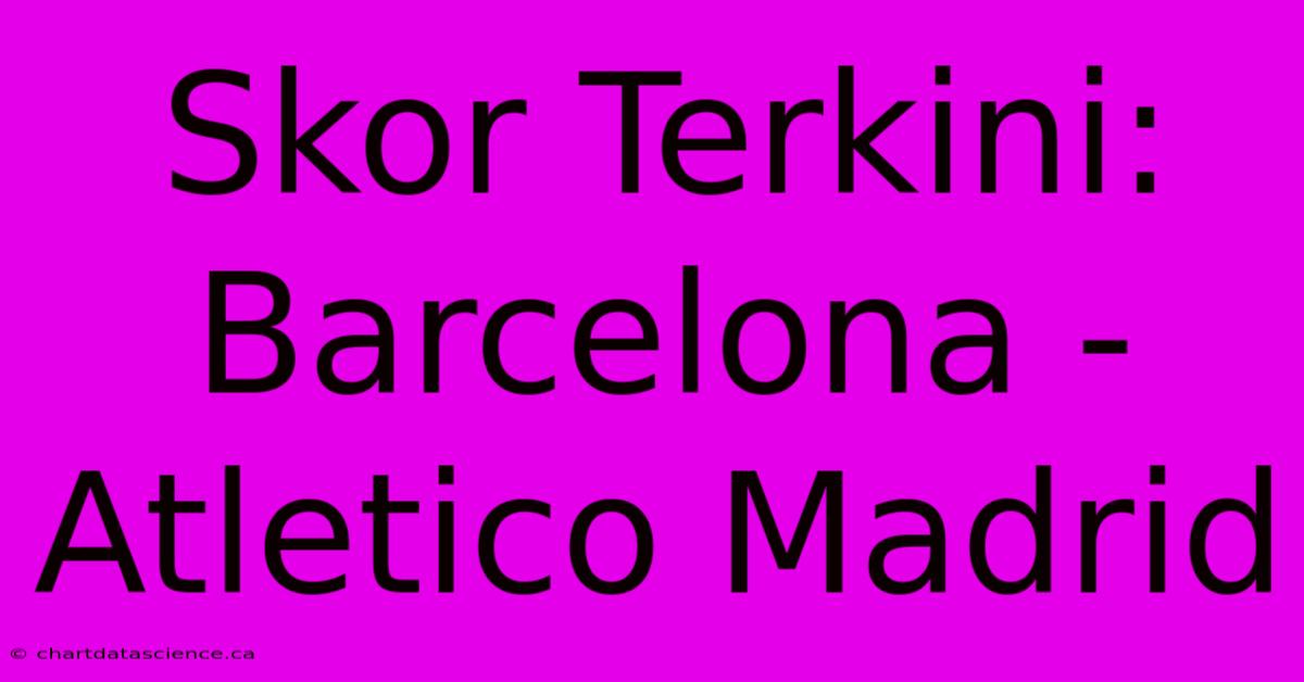 Skor Terkini: Barcelona - Atletico Madrid