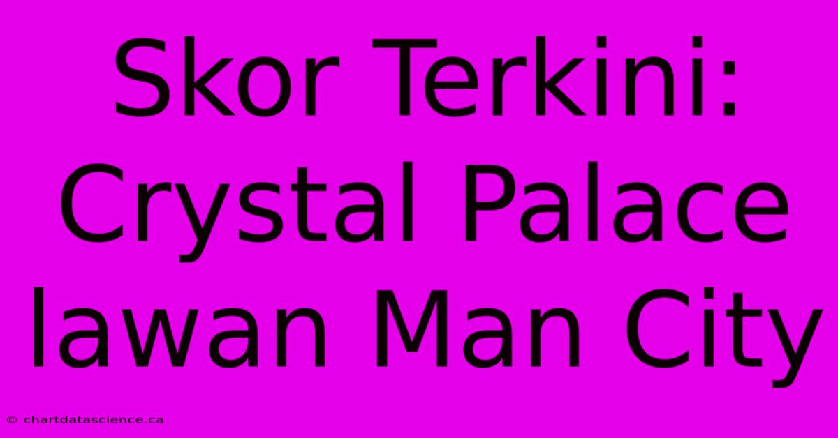 Skor Terkini: Crystal Palace Lawan Man City