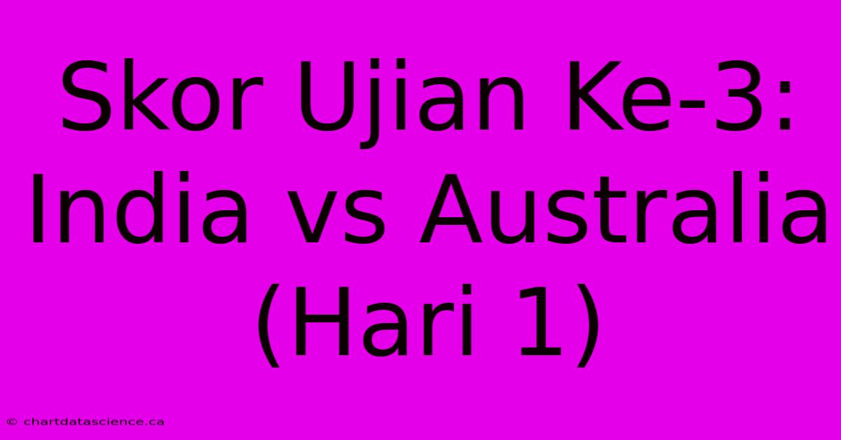 Skor Ujian Ke-3: India Vs Australia (Hari 1)