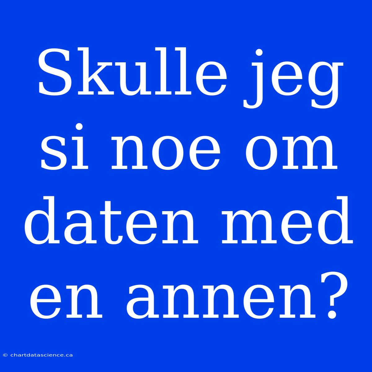 Skulle Jeg Si Noe Om Daten Med En Annen?