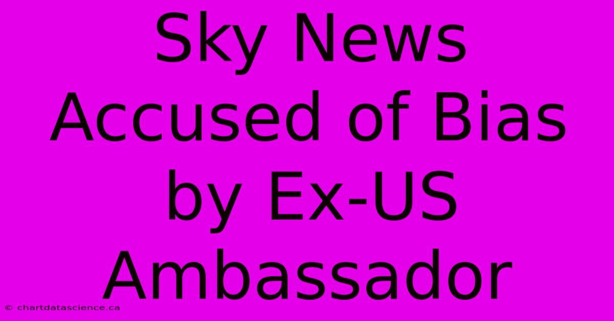 Sky News Accused Of Bias By Ex-US Ambassador