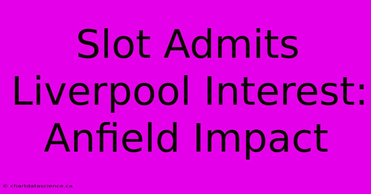 Slot Admits Liverpool Interest: Anfield Impact