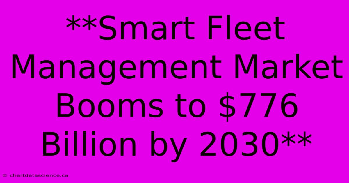 **Smart Fleet Management Market Booms To $776 Billion By 2030**