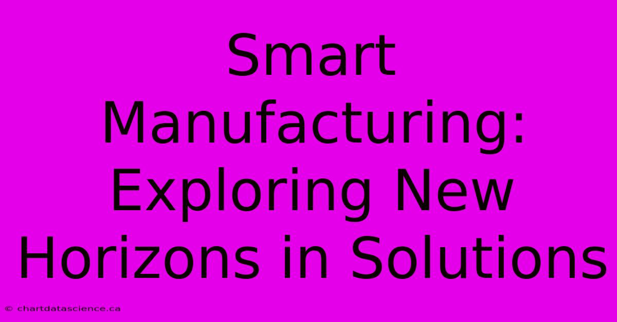 Smart Manufacturing: Exploring New Horizons In Solutions