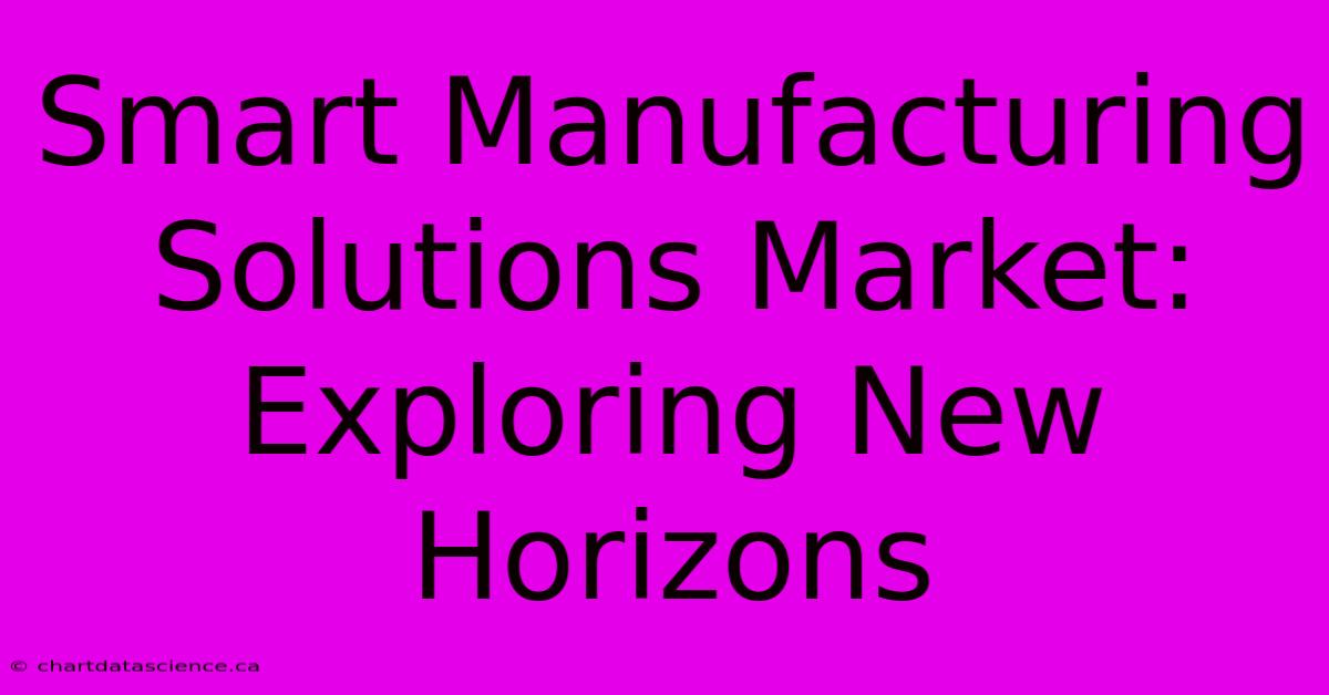 Smart Manufacturing Solutions Market: Exploring New Horizons