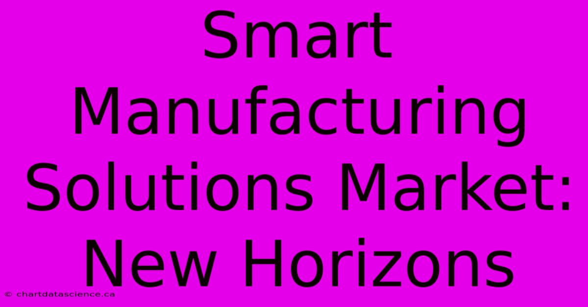 Smart Manufacturing Solutions Market: New Horizons