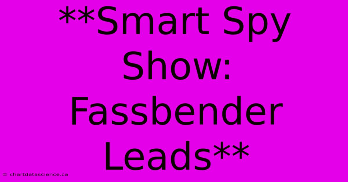 **Smart Spy Show: Fassbender Leads**