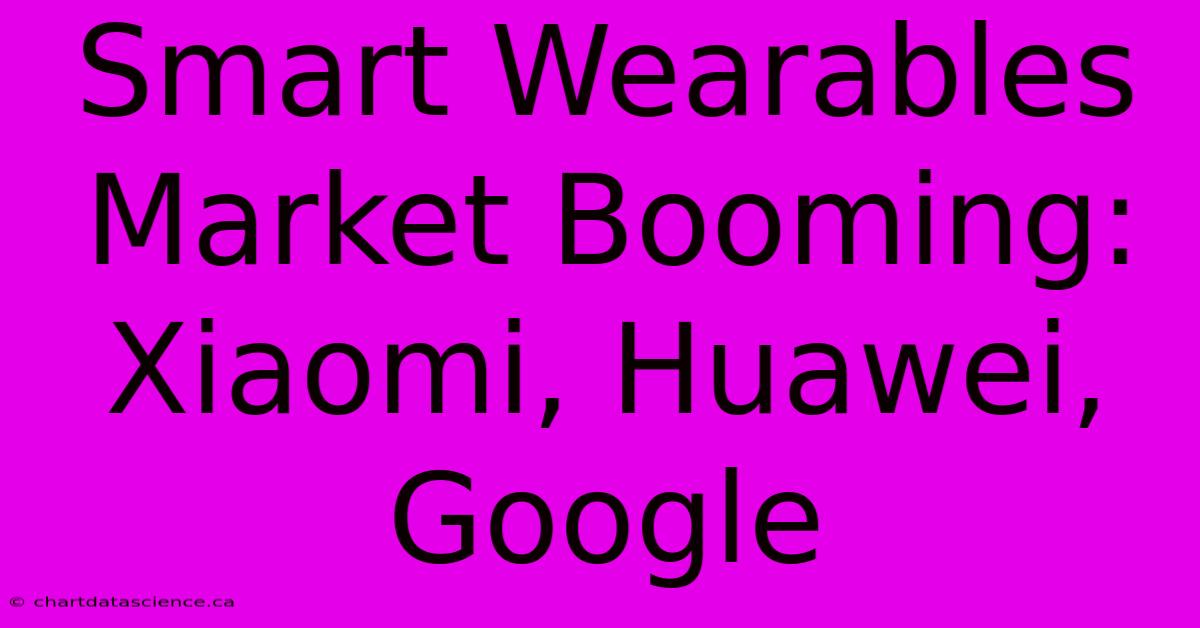 Smart Wearables Market Booming: Xiaomi, Huawei, Google