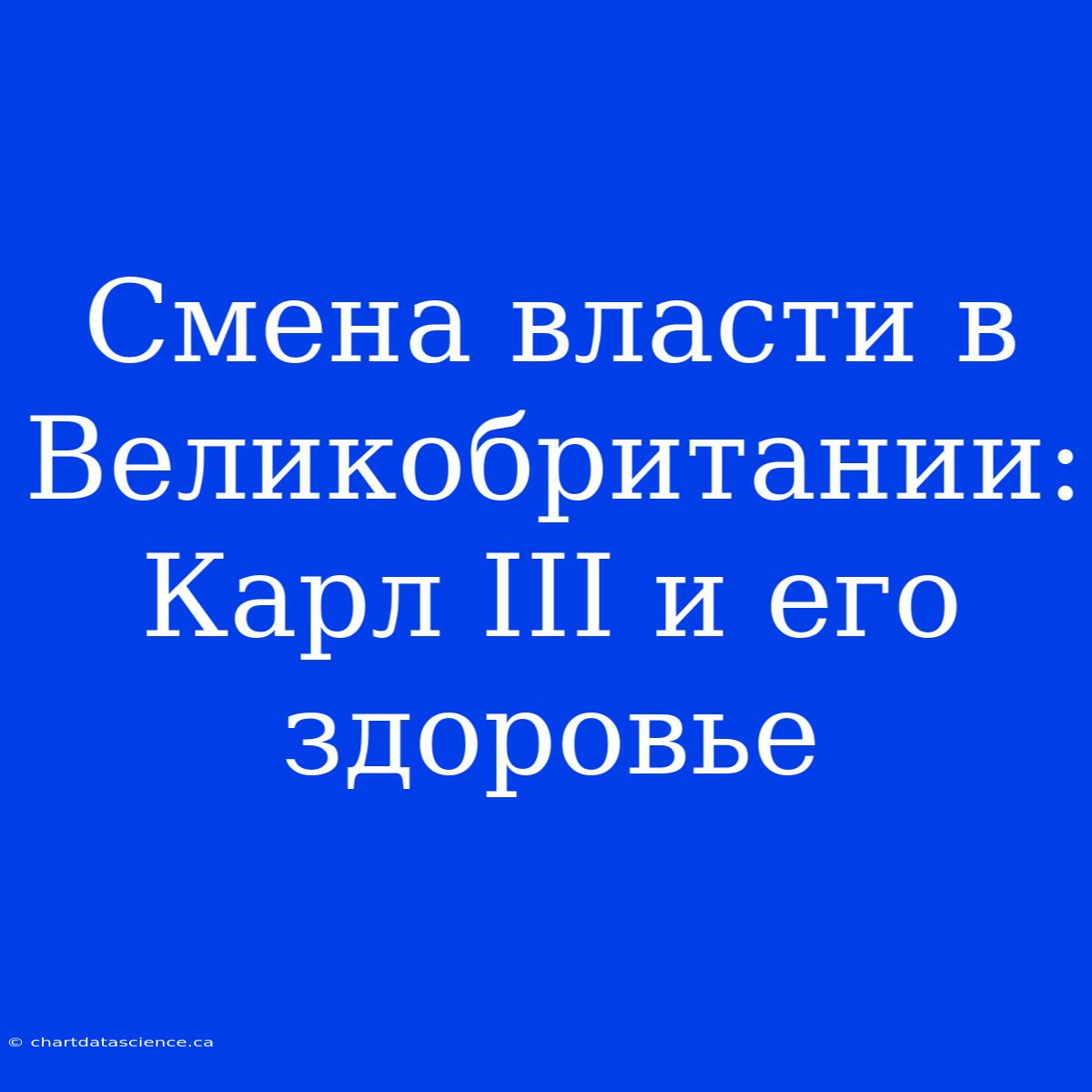 Смена Власти В Великобритании: Карл III И Его Здоровье