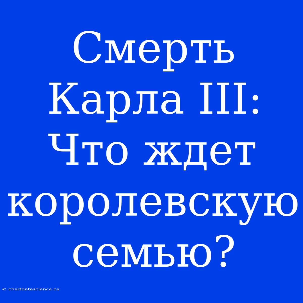 Смерть Карла III: Что Ждет Королевскую Семью?