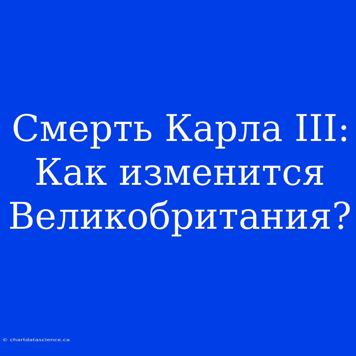 Смерть Карла III: Как Изменится Великобритания?