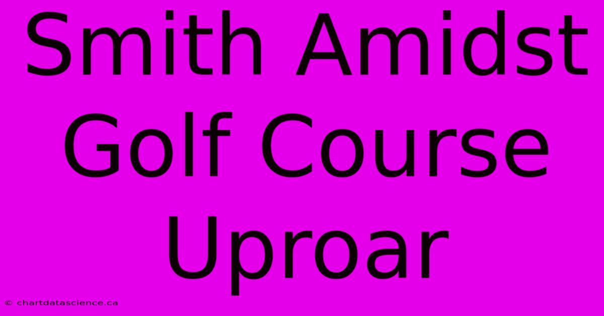 Smith Amidst Golf Course Uproar